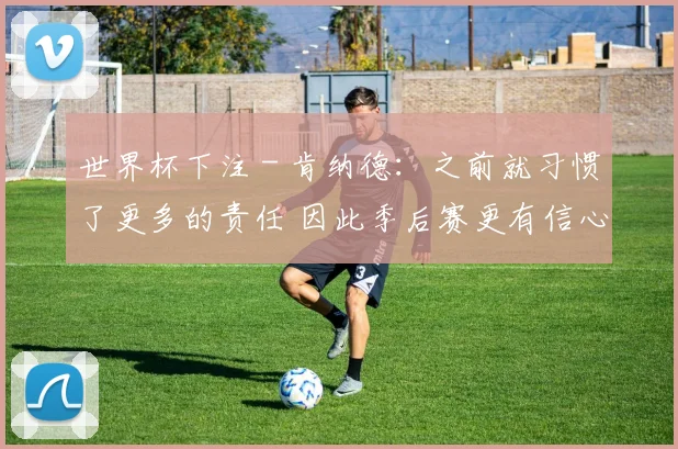 世界杯下注 - 肯纳德：之前就习惯了更多的责任 因此季后赛更有信心