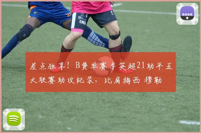 差点独享！B费单赛季英超21助平五大联赛助攻纪录，比肩梅西 穆勒