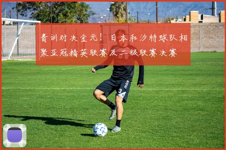 青训对决金元！日本和沙特球队相聚亚冠精英联赛及二级联赛决赛