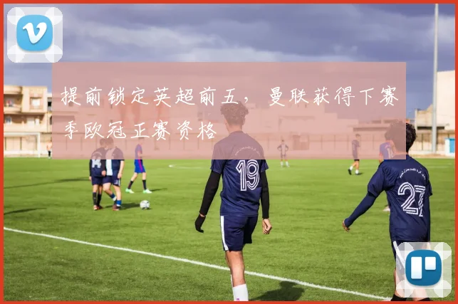 提前锁定英超前五，曼联获得下赛季欧冠正赛资格