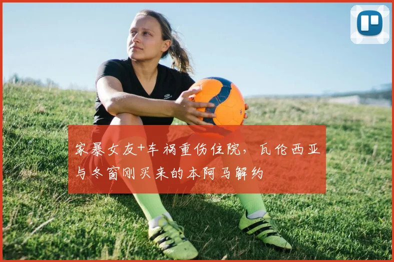 家暴女友+车祸重伤住院，瓦伦西亚与冬窗刚买来的本阿马解约