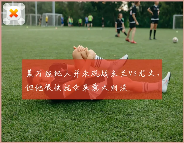 莱万经纪人并未观战米兰vs尤文，但他很快就会来意大利谈