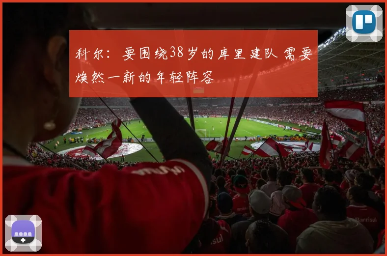 科尔：要围绕38岁的库里建队 需要焕然一新的年轻阵容